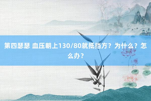 第四瑟瑟 血压朝上130/80就抵挡方？为什么？怎么办？