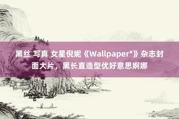 黑丝 写真 女星倪妮《Wallpaper*》杂志封面大片，黑长直造型优好意思婀娜