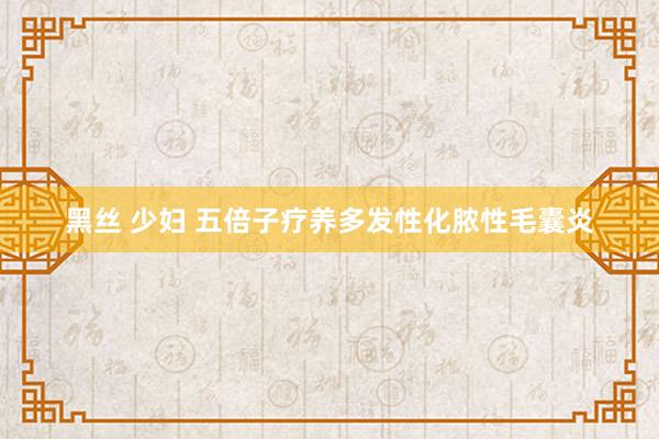 黑丝 少妇 五倍子疗养多发性化脓性毛囊炎