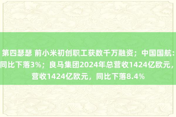 第四瑟瑟 前小米初创职工获数千万融资；中国国航：2月搭客盘活量同比下落3%；良马集团2024年总营收1424亿欧元，同比下落8.4%