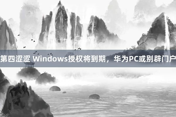 第四涩涩 Windows授权将到期，华为PC或别辟门户