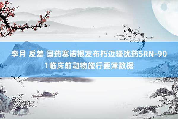 李月 反差 国药赛诺根发布朽迈骚扰药SRN-901临床前动物施行要津数据