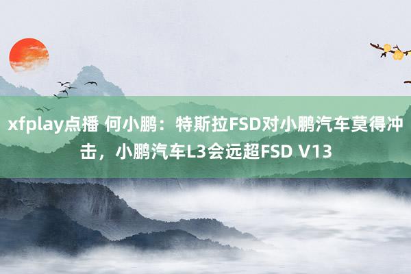 xfplay点播 何小鹏：特斯拉FSD对小鹏汽车莫得冲击，小鹏汽车L3会远超FSD V13