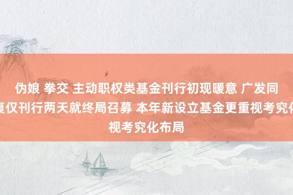 伪娘 拳交 主动职权类基金刊行初现暖意 广发同远答复仅刊行两天就终局召募 本年新设立基金更重视考究化布局