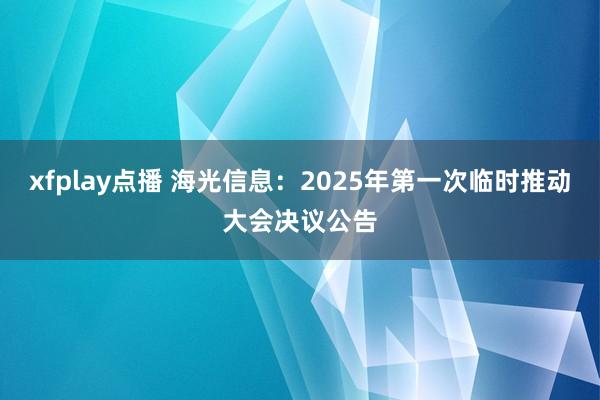 xfplay点播 海光信息：2025年第一次临时推动大会决议公告