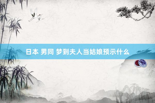 日本 男同 梦到夫人当姑娘预示什么