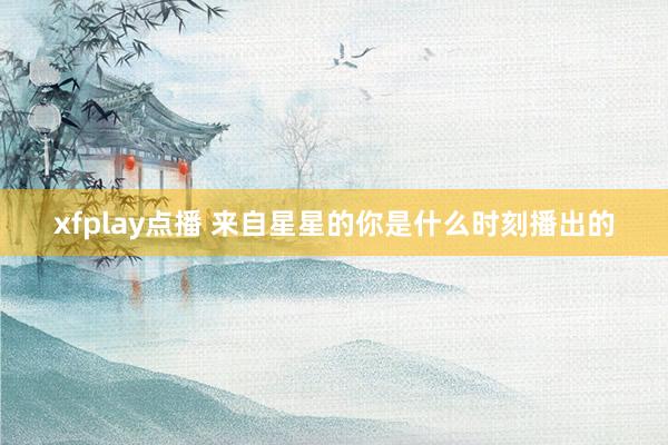 xfplay点播 来自星星的你是什么时刻播出的