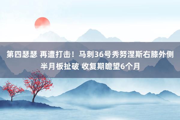 第四瑟瑟 再遭打击！马刺36号秀努涅斯右膝外侧半月板扯破 收复期瞻望6个月