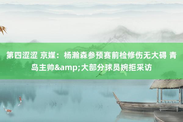 第四涩涩 京媒：杨瀚森参预赛前检修伤无大碍 青岛主帅&大部分球员婉拒采访