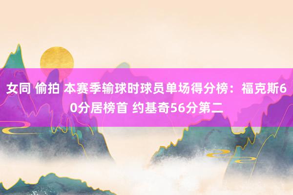 女同 偷拍 本赛季输球时球员单场得分榜：福克斯60分居榜首 约基奇56分第二