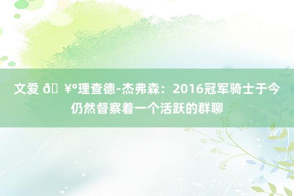 文爱 🥰理查德-杰弗森：2016冠军骑士于今仍然督察着一个活跃的群聊
