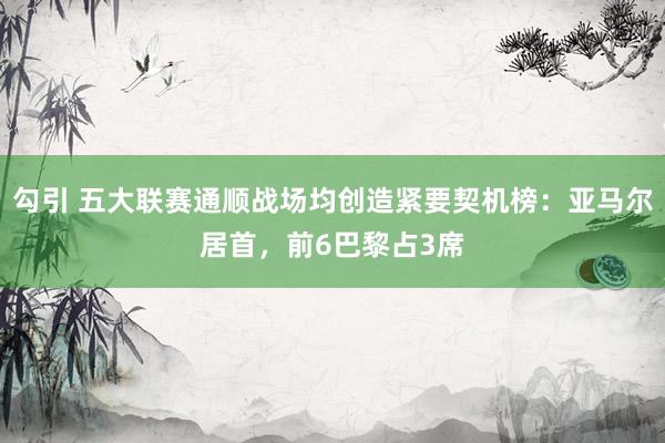 勾引 五大联赛通顺战场均创造紧要契机榜：亚马尔居首，前6巴黎占3席