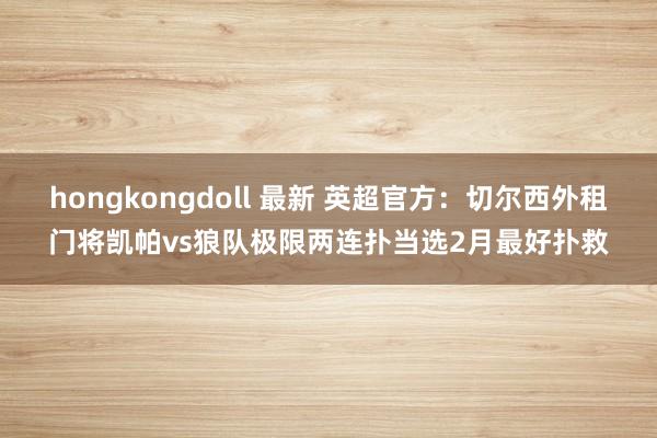 hongkongdoll 最新 英超官方：切尔西外租门将凯帕vs狼队极限两连扑当选2月最好扑救