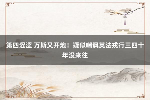 第四涩涩 万斯又开炮！疑似嘲讽英法戎行三四十年没来往