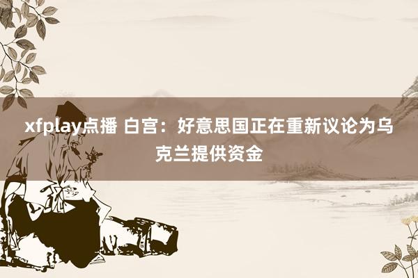 xfplay点播 白宫：好意思国正在重新议论为乌克兰提供资金
