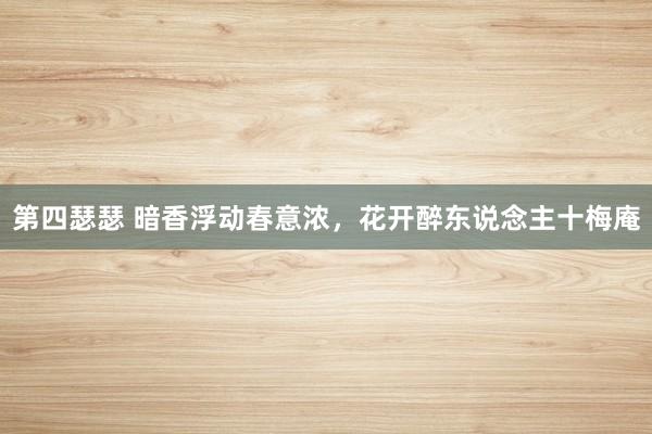 第四瑟瑟 暗香浮动春意浓，花开醉东说念主十梅庵