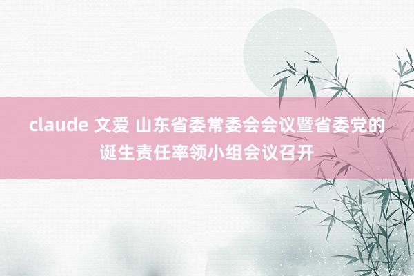 claude 文爱 山东省委常委会会议暨省委党的诞生责任率领小组会议召开