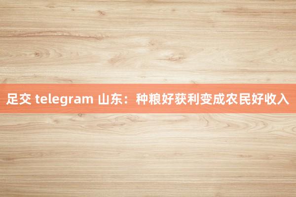 足交 telegram 山东：种粮好获利变成农民好收入