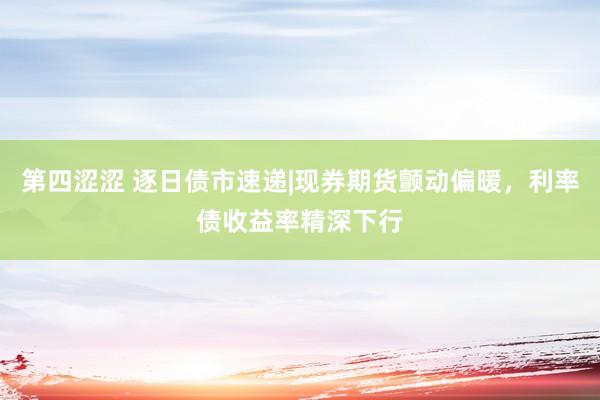 第四涩涩 逐日债市速递|现券期货颤动偏暖，利率债收益率精深下行