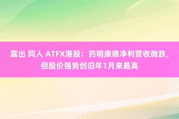 露出 同人 ATFX港股：药明康德净利营收微跌，但股价强势创旧年1月来最高
