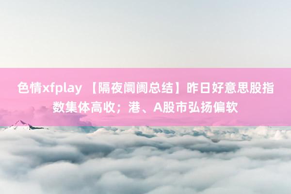 色情xfplay 【隔夜阛阓总结】昨日好意思股指数集体高收；港、A股市弘扬偏软
