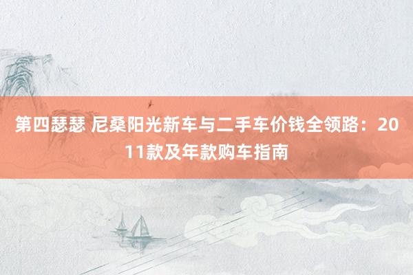 第四瑟瑟 尼桑阳光新车与二手车价钱全领路：2011款及年款购车指南