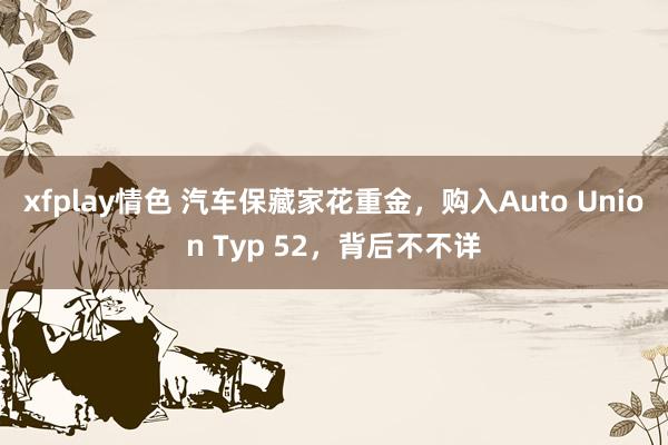 xfplay情色 汽车保藏家花重金，购入Auto Union Typ 52，背后不不详
