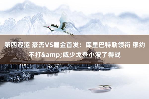 第四涩涩 豪杰VS掘金首发：库里巴特勒领衔 穆约不打&威少戈登小波了得战