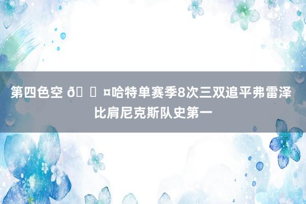 第四色空 😤哈特单赛季8次三双追平弗雷泽 比肩尼克斯队史第一