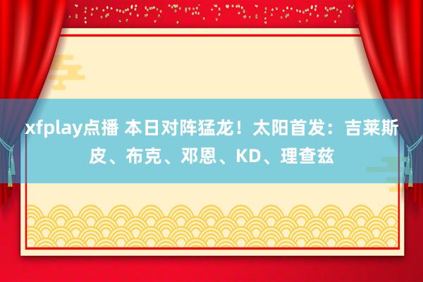 xfplay点播 本日对阵猛龙！太阳首发：吉莱斯皮、布克、邓恩、KD、理查兹