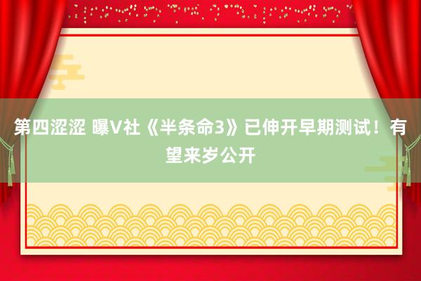 第四涩涩 曝V社《半条命3》已伸开早期测试！有望来岁公开
