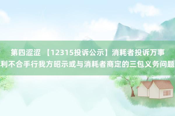第四涩涩 【12315投诉公示】消耗者投诉万事利不合手行我方昭示或与消耗者商定的三包义务问题