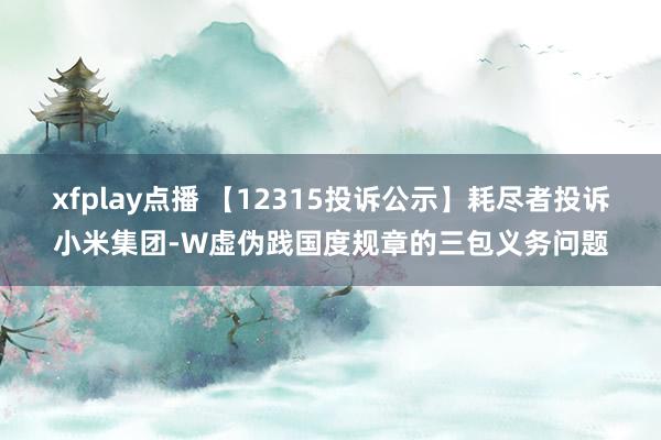 xfplay点播 【12315投诉公示】耗尽者投诉小米集团-W虚伪践国度规章的三包义务问题
