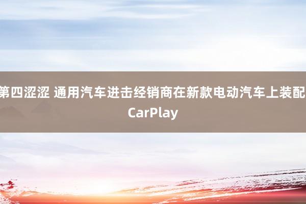 第四涩涩 通用汽车进击经销商在新款电动汽车上装配 CarPlay
