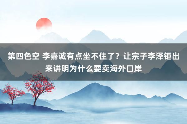 第四色空 李嘉诚有点坐不住了？让宗子李泽钜出来讲明为什么要卖海外口岸