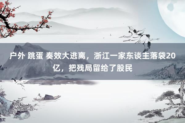 户外 跳蛋 奏效大逃离，浙江一家东谈主落袋20亿，把残局留给了股民