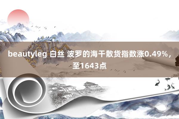 beautyleg 白丝 波罗的海干散货指数涨0.49%，至1643点