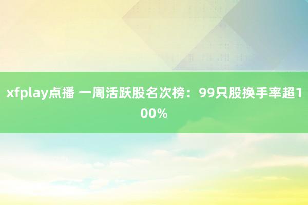xfplay点播 一周活跃股名次榜：99只股换手率超100%