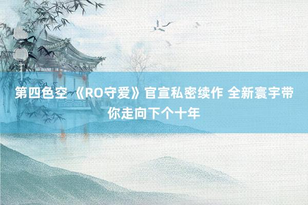 第四色空 《RO守爱》官宣私密续作 全新寰宇带你走向下个十年