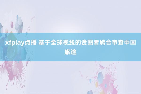 xfplay点播 基于全球视线的贪图者鸠合审查中国旅途