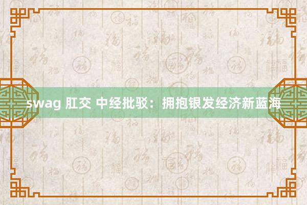 swag 肛交 中经批驳：拥抱银发经济新蓝海