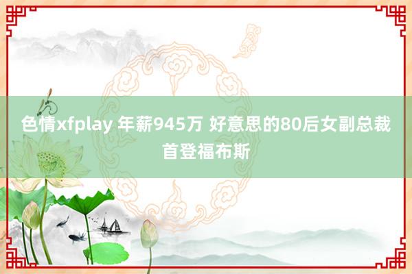 色情xfplay 年薪945万 好意思的80后女副总裁首登福布斯