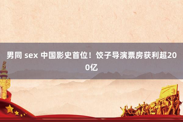 男同 sex 中国影史首位！饺子导演票房获利超200亿