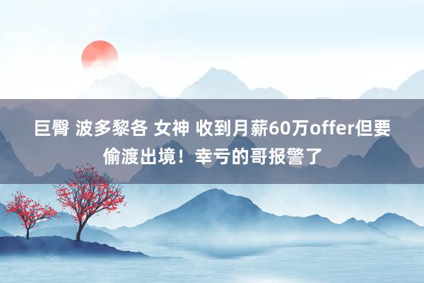 巨臀 波多黎各 女神 收到月薪60万offer但要偷渡出境！幸亏的哥报警了