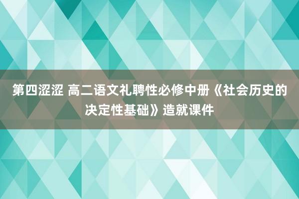 第四涩涩 高二语文礼聘性必修中册《社会历史的决定性基础》造就课件