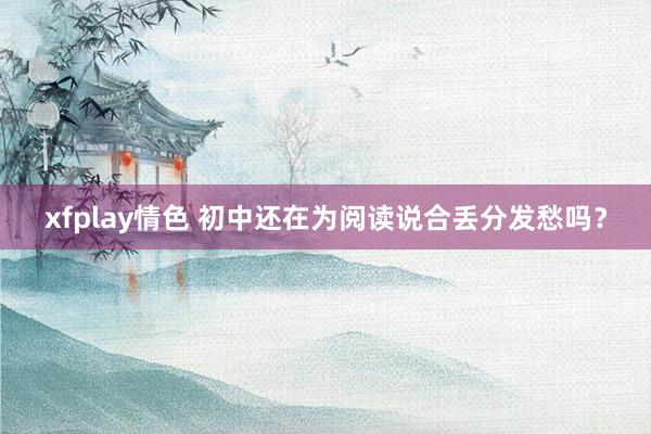 xfplay情色 初中还在为阅读说合丢分发愁吗?