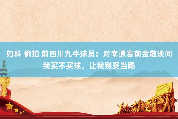 妇科 偷拍 前四川九牛球员：对南通赛前金敬谈问我买不买球，让我别妥当踢