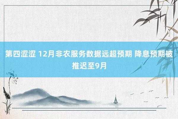 第四涩涩 12月非农服务数据远超预期 降息预期被推迟至9月