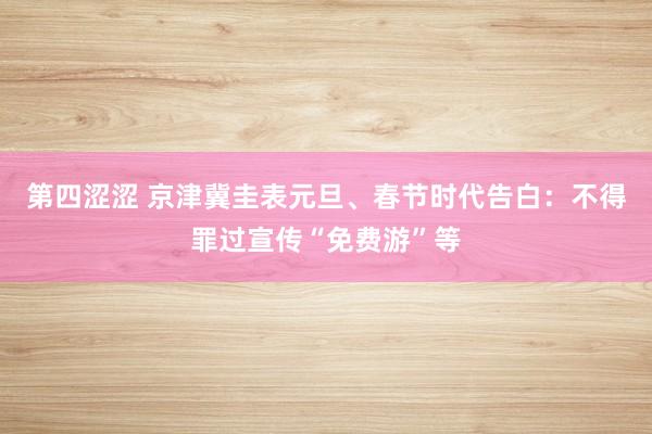 第四涩涩 京津冀圭表元旦、春节时代告白：不得罪过宣传“免费游”等