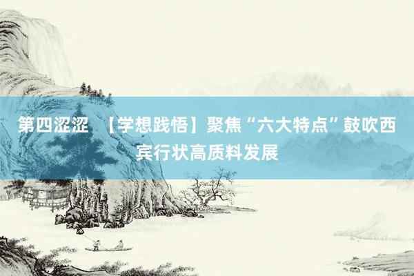 第四涩涩  【学想践悟】聚焦“六大特点”鼓吹西宾行状高质料发展